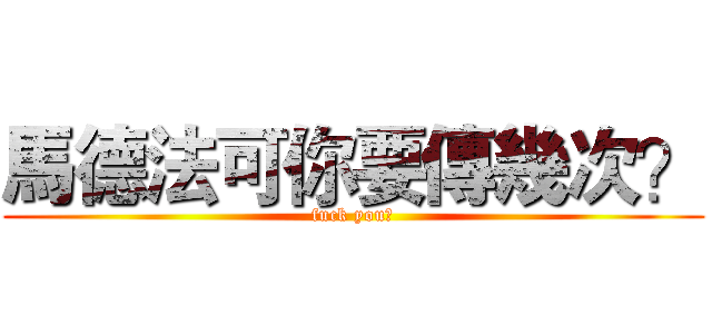 馬德法可你要傳幾次？ (fuck you?)