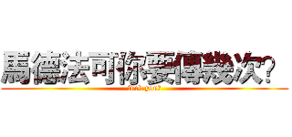 馬德法可你要傳幾次？ (fuck you?)