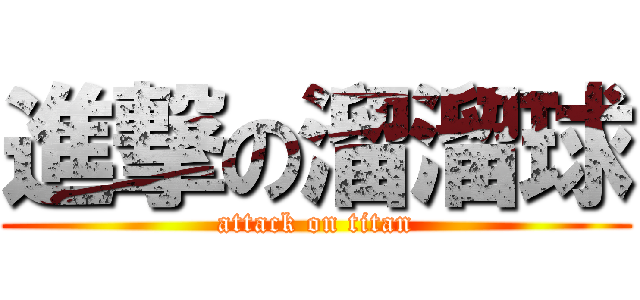 進撃の溜溜球 (attack on titan)