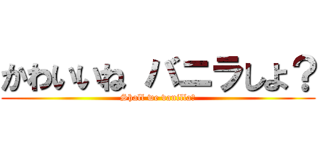 かわいいね バニラしよ？ (Shall we vanilla?)