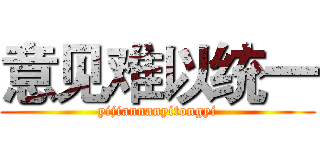 意见难以统一 (yijiannanyitongyi)