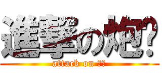 進撃の炮屌 (attack on 大炮)