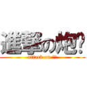 進撃の炮屌 (attack on 大炮)