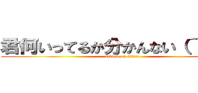 君何いってるか分かんない（＾Ｏ＾） (attack on titan)