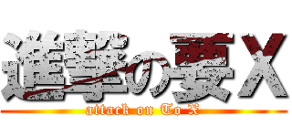 進撃の要Ｘ (attack on To X)