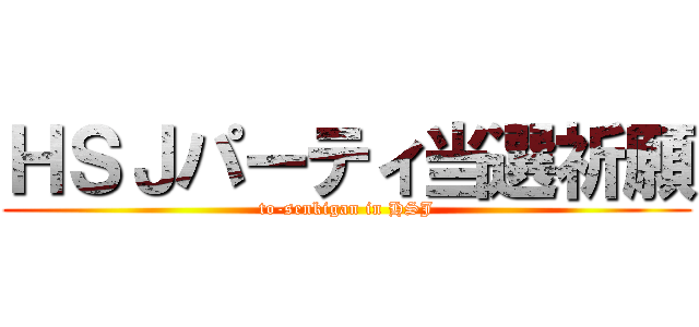 ＨＳＪパーティ当選祈願 (to-senkigan in HSJ)