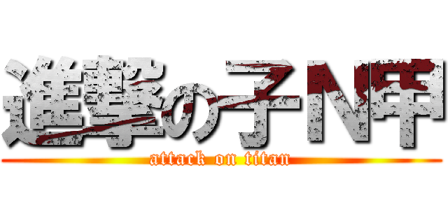 進撃の子Ｎ甲 (attack on titan)
