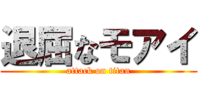 退屈なモアイ (attack on titan)