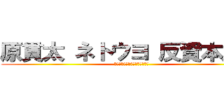 原貫太 ネトウヨ 反資本主義 (スレッド　インポテンツ　陰謀論)