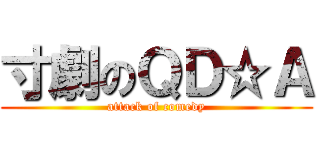 寸劇のＱＤ☆Ａ (attack of comedy)