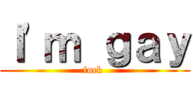 Ｉ'ｍ ｇａｙ (fuck )