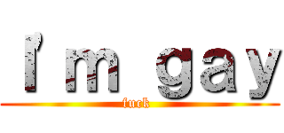 Ｉ'ｍ ｇａｙ (fuck )