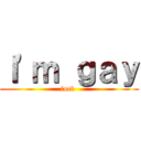 Ｉ'ｍ ｇａｙ (fuck )