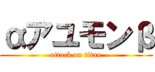 αアユモンβ (attack on titan)