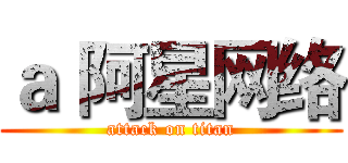 ａ 阿星网络 (attack on titan)