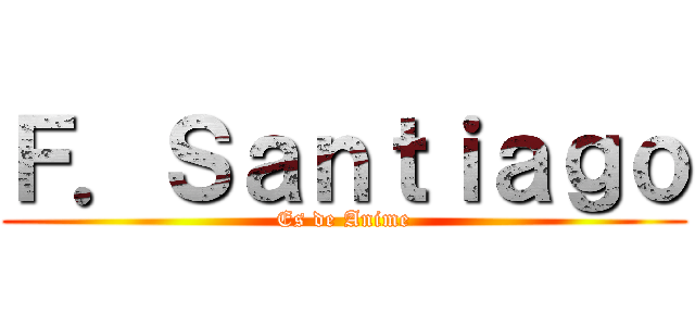 Ｆ．Ｓａｎｔｉａｇｏ (Es de Anime)