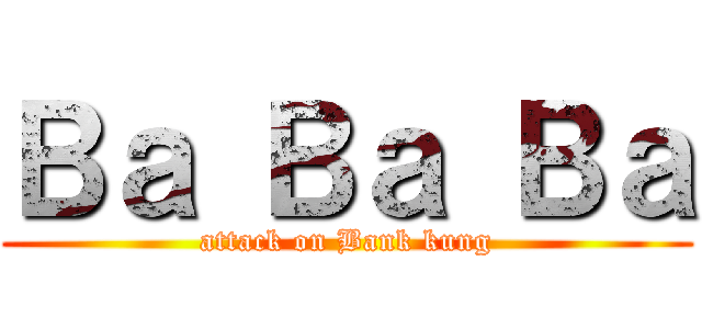 Ｂａ Ｂａ Ｂａ (attack on Bank kung)