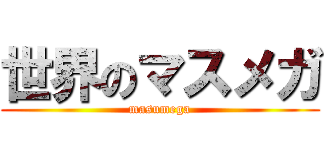 世界のマスメガ (masumega)