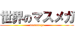 世界のマスメガ (masumega)