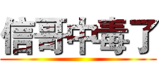 信哥中毒了 ()