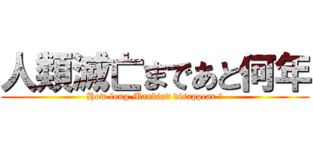 人類滅亡まであと何年 (How long Mankind disappear ?)