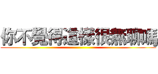 你不覺得這樣很無聊嗎 ()