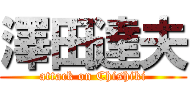 澤田達夫 (attack on Chishiki)