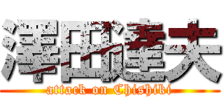 澤田達夫 (attack on Chishiki)