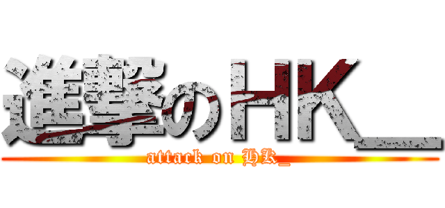 進撃のＨＫ＿ (attack on HK_)