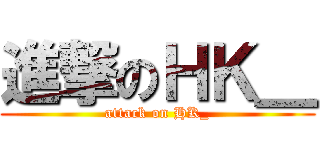 進撃のＨＫ＿ (attack on HK_)