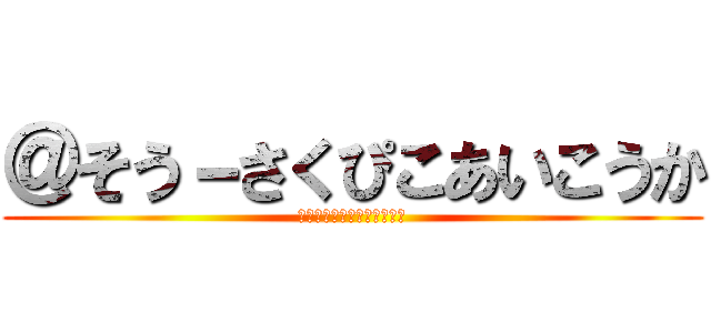 ＠そう－さくぴこあいこうか (チャンネルとうろくよろしく)