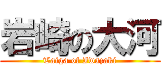 岩崎の大河 (Taiga of Iwazaki)