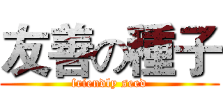 友善の種子 (friendly seed)