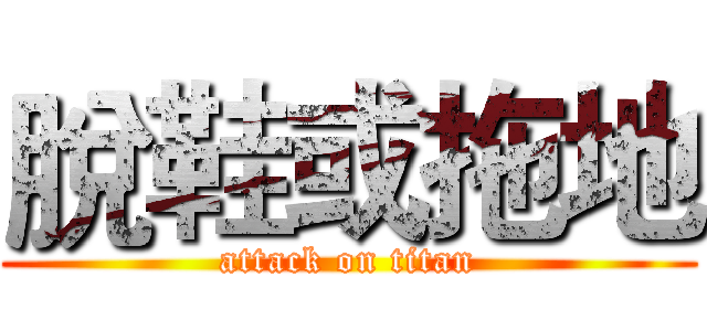 脫鞋或拖地 (attack on titan)