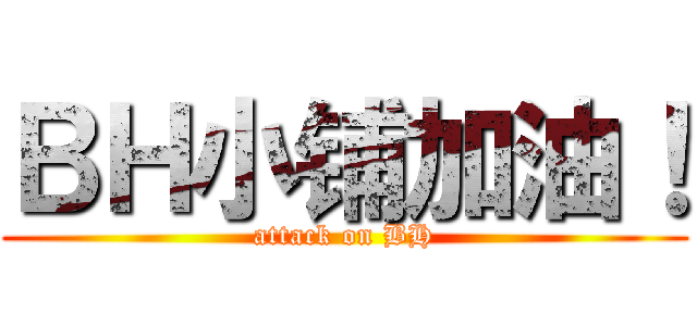 ＢＨ小铺加油！ (attack on BH)