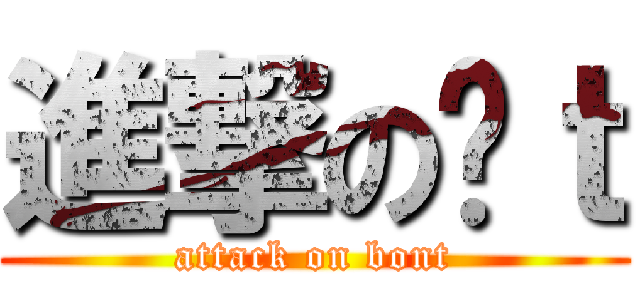 進撃の蹦ｔ (attack on bont)