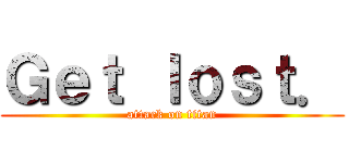 Ｇｅｔ ｌｏｓｔ． (attack on titan)