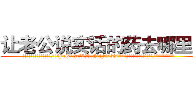 让老公说实话的药去哪里买 (让老公说实话的药去哪里买【电.话156x1318x7580-Q1991936399鑫宏药业】我们做的是长期生意,靠的是老客户长期支持
参考消息网2月20日报道 韩媒称，“剩女多、离婚率高的城市，房价一定会上涨。”这是中国经济学家金岩石2016年12月参加在上海举行的房地产相关论坛时说的话。
)