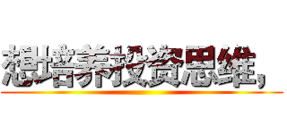 想培养投资思维， ()