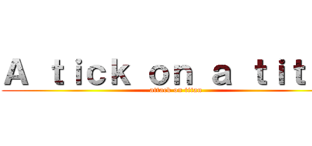 Ａ ｔｉｃｋ ｏｎ ａ ｔｉｔａｎ (attack on titan)
