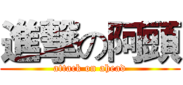 進撃の阿頭 (attack on ahead)