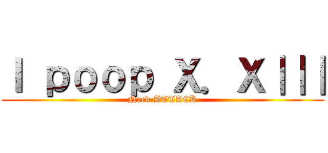 Ｉ ｐｏｏｐ Ｘ．Ｘ｜｜｜ (Nerd ATTACK)