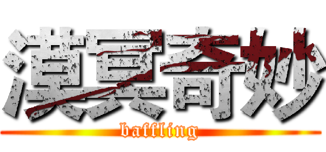 漠冥奇妙 (baffling)