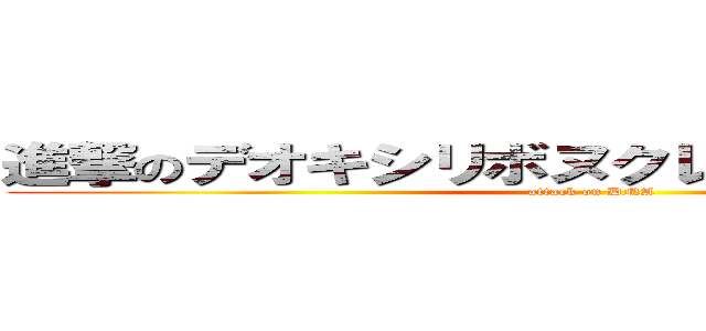 進撃のデオキシリボヌクレイック・アシッド (attack on DNA)