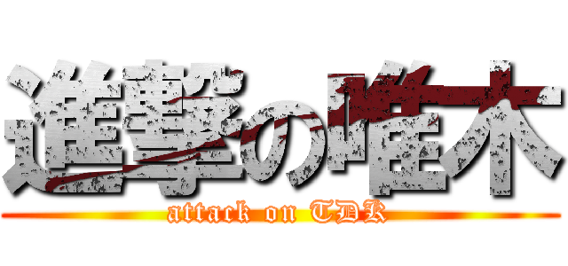 進撃の唯木 (attack on TDK)