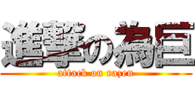 進撃の為巨 (attack on razen)