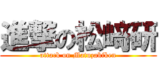 進撃の松﨑研 (attack on Matuzakiken)