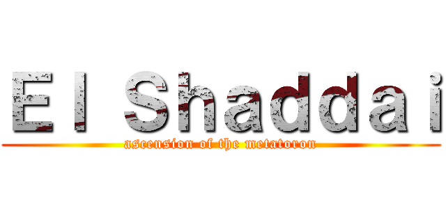 Ｅｌ Ｓｈａｄｄａｉ (ascension of the metatoron)