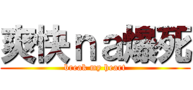 爽快ｎａ爆死 (break my heart)