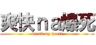 爽快ｎａ爆死 (break my heart)